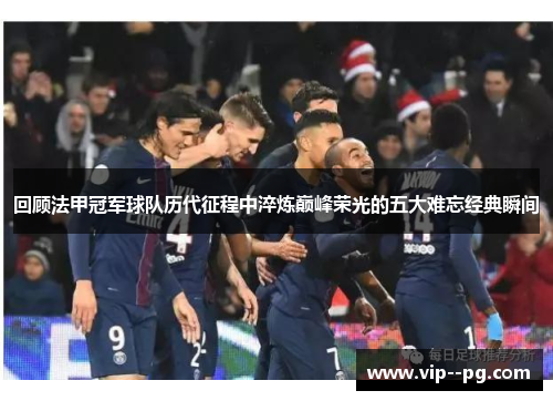 回顾法甲冠军球队历代征程中淬炼巅峰荣光的五大难忘经典瞬间