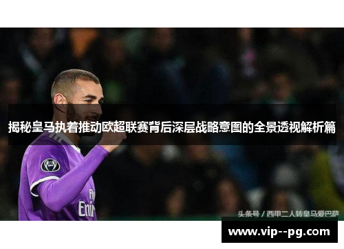 揭秘皇马执着推动欧超联赛背后深层战略意图的全景透视解析篇
