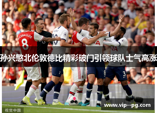 孙兴慜北伦敦德比精彩破门引领球队士气高涨